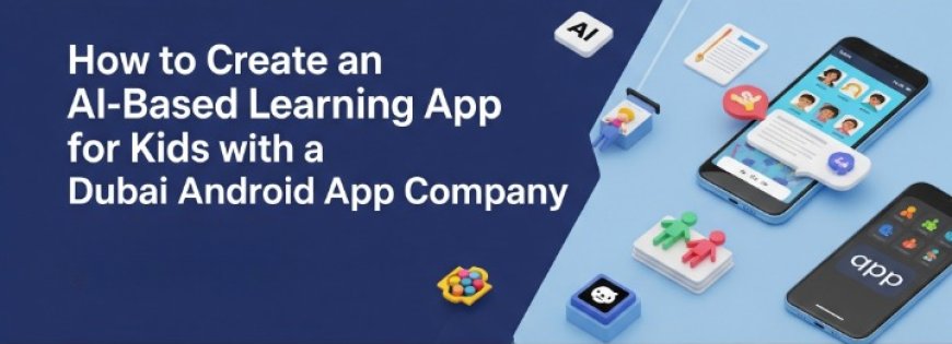 How to Create an AI-Based Learning App for Kids with a Dubai Android App Company