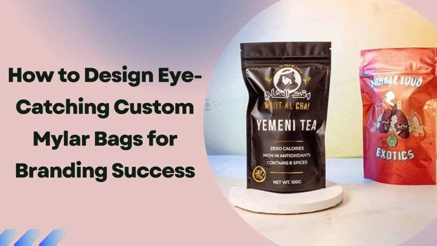 How to Design Eye-Catching Custom Mylar Bags for Branding Success