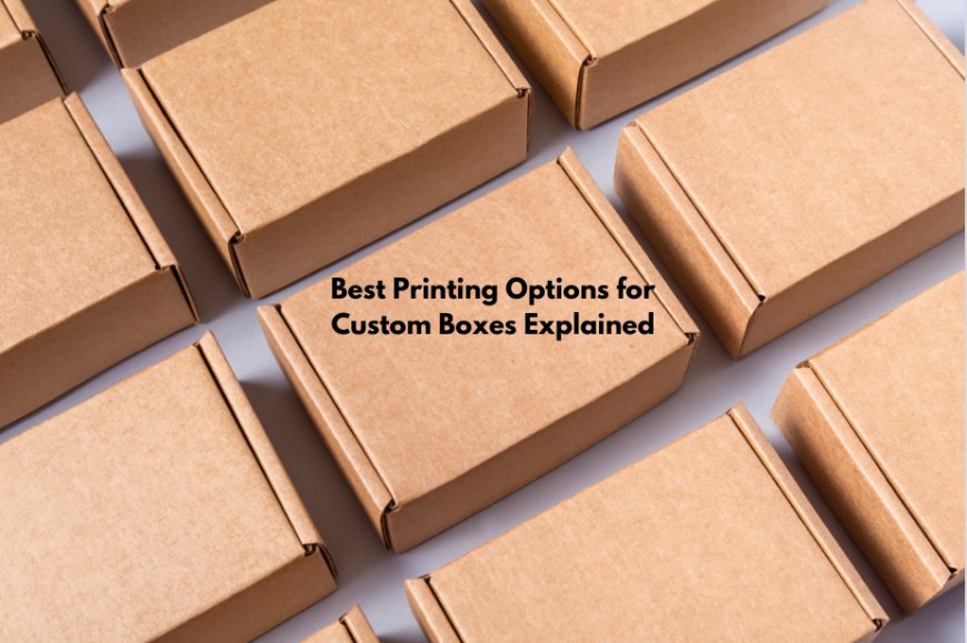 Best Printing Options for Custom Boxes Explained