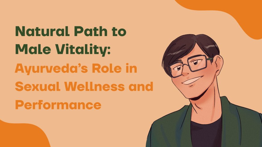 Natural Path to Male Vitality: Ayurveda’s Role in Sexual Wellness and Performance